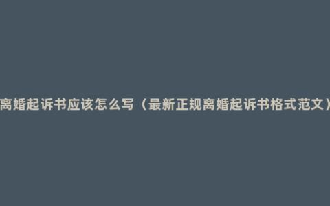 离婚起诉书应该怎么写（最新正规离婚起诉书格式范文）