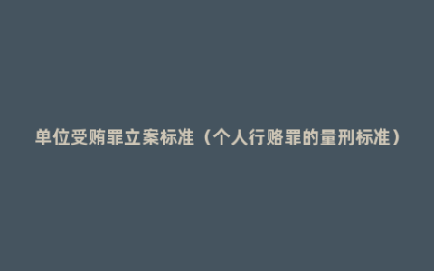 单位受贿罪立案标准（个人行赂罪的量刑标准）