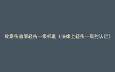 故意伤害罪轻伤一级标准（法律上轻伤一级的认定）