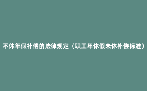 不休年假补偿的法律规定（职工年休假未休补偿标准）