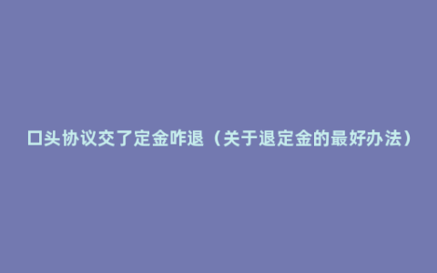 口头协议交了定金咋退（关于退定金的最好办法）