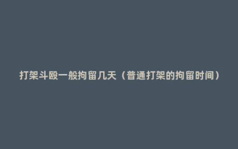 打架斗殴一般拘留几天（普通打架的拘留时间）