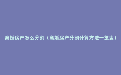 离婚房产怎么分割（离婚房产分割计算方法一览表）
