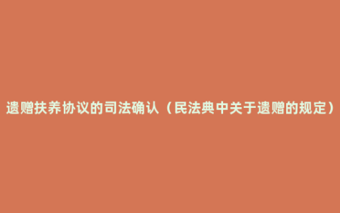 遗赠扶养协议的司法确认（民法典中关于遗赠的规定）