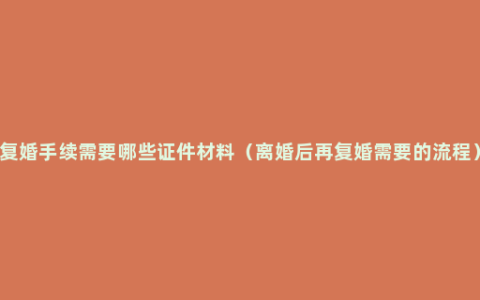 复婚手续需要哪些证件材料（离婚后再复婚需要的流程）