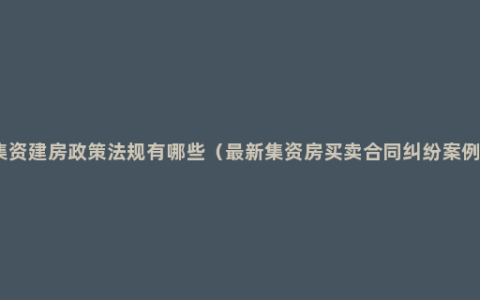 集资建房政策法规有哪些（最新集资房买卖合同纠纷案例）