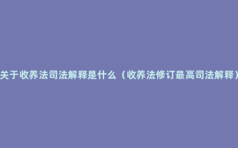 关于收养法司法解释是什么（收养法修订最高司法解释）
