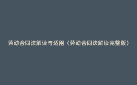 劳动合同法解读与适用（劳动合同法解读完整版）
