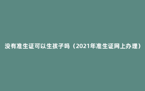 没有准生证可以生孩子吗（2021年准生证网上办理）