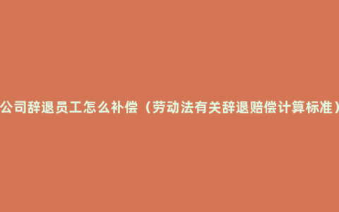 公司辞退员工怎么补偿（劳动法有关辞退赔偿计算标准）