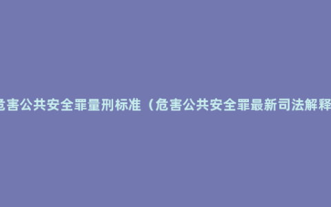 危害公共安全罪量刑标准（危害公共安全罪最新司法解释）