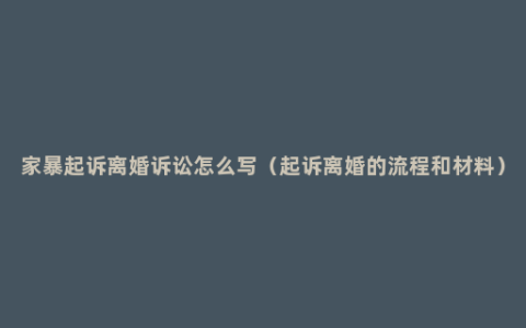 家暴起诉离婚诉讼怎么写（起诉离婚的流程和材料）