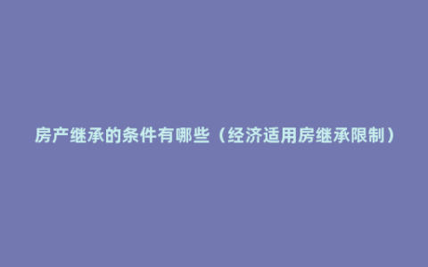 房产继承的条件有哪些（经济适用房继承限制）