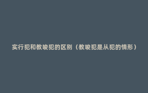 实行犯和教唆犯的区别（教唆犯是从犯的情形）