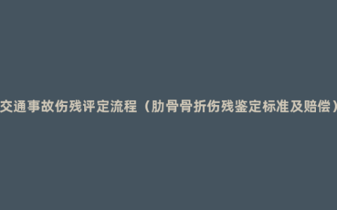 交通事故伤残评定流程（肋骨骨折伤残鉴定标准及赔偿）