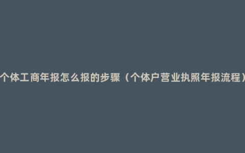 个体工商年报怎么报的步骤（个体户营业执照年报流程）