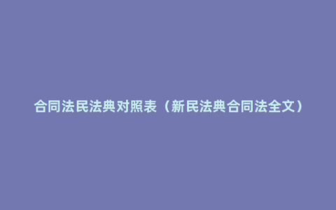 合同法民法典对照表（新民法典合同法全文）
