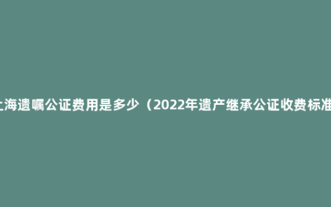 上海遗嘱公证费用是多少（2022年遗产继承公证收费标准）