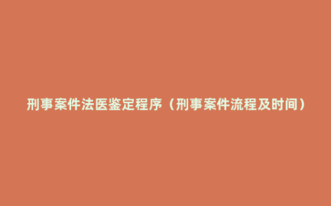 刑事案件法医鉴定程序（刑事案件流程及时间）