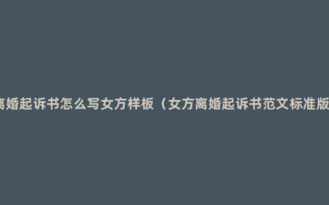 离婚起诉书怎么写女方样板（女方离婚起诉书范文标准版）