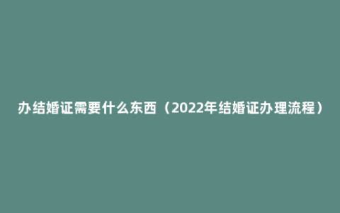 办结婚证需要什么东西（2022年结婚证办理流程）