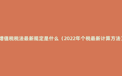 增值税税法最新规定是什么（2022年个税最新计算方法）