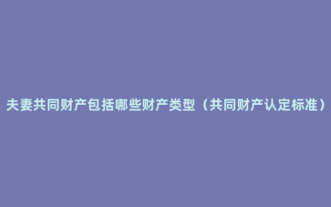夫妻共同财产包括哪些财产类型（共同财产认定标准）