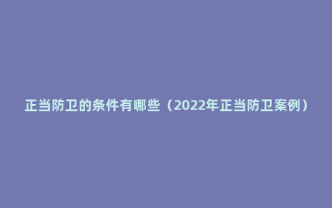 正当防卫的条件有哪些（2022年正当防卫案例）