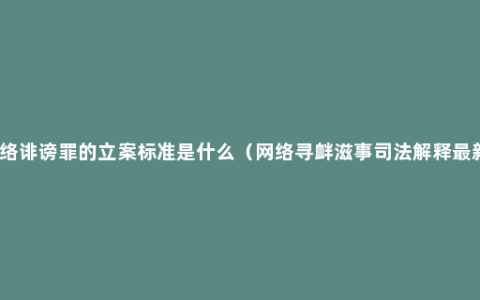 网络诽谤罪的立案标准是什么（网络寻衅滋事司法解释最新）