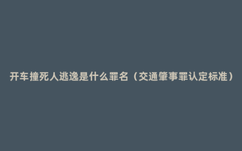 开车撞死人逃逸是什么罪名（交通肇事罪认定标准）