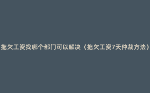 拖欠工资找哪个部门可以解决（拖欠工资7天仲裁方法）