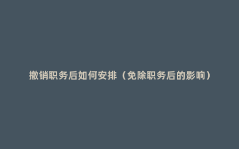 撤销职务后如何安排（免除职务后的影响）