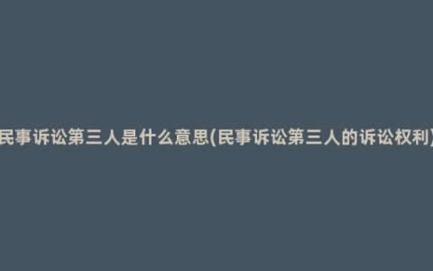 民事诉讼第三人是什么意思(民事诉讼第三人的诉讼权利)