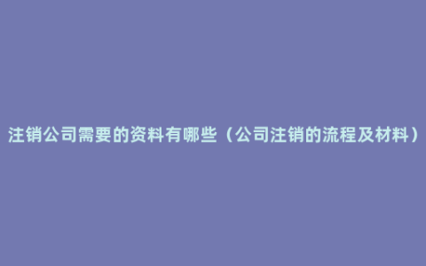 注销公司需要的资料有哪些（公司注销的流程及材料）