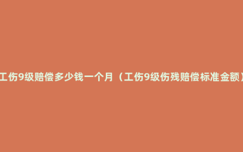 工伤9级赔偿多少钱一个月（工伤9级伤残赔偿标准金额）