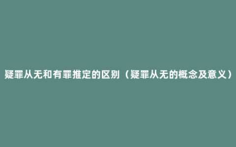 疑罪从无和有罪推定的区别（疑罪从无的概念及意义）