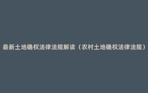 最新土地确权法律法规解读（农村土地确权法律法规）