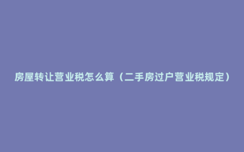 房屋转让营业税怎么算（二手房过户营业税规定）