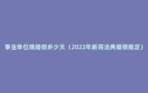 事业单位晚婚假多少天（2022年新民法典婚假规定）