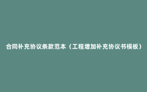 合同补充协议条款范本（工程增加补充协议书模板）