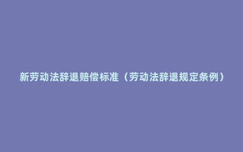 新劳动法辞退赔偿标准（劳动法辞退规定条例）