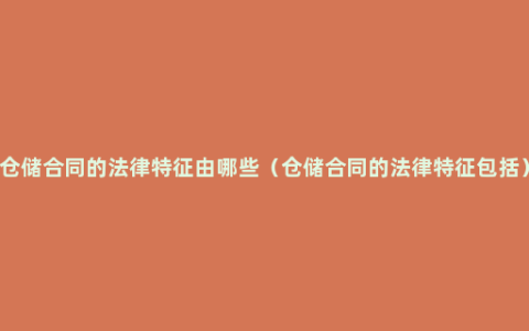 仓储合同的法律特征由哪些（仓储合同的法律特征包括）