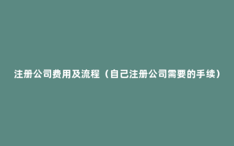 注册公司费用及流程（自己注册公司需要的手续）