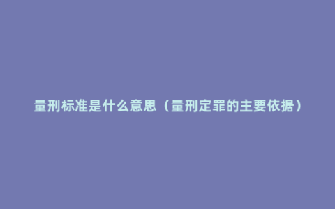 量刑标准是什么意思（量刑定罪的主要依据）