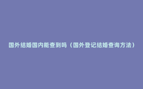 国外结婚国内能查到吗（国外登记结婚查询方法）