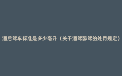 酒后驾车标准是多少毫升（关于酒驾醉驾的处罚规定）