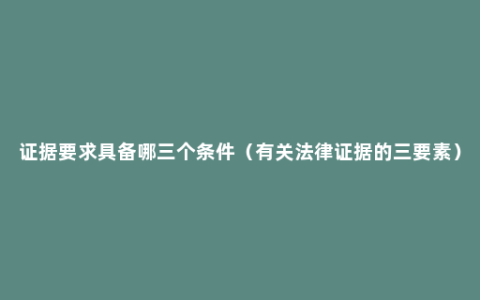 证据要求具备哪三个条件（有关法律证据的三要素）