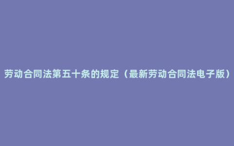 劳动合同法第五十条的规定（最新劳动合同法电子版）