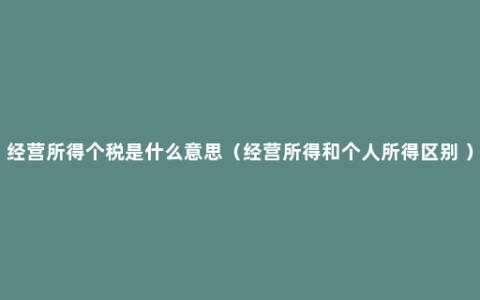 经营所得个税是什么意思（经营所得和个人所得区别 ）