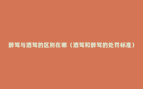 醉驾与酒驾的区别在哪（酒驾和醉驾的处罚标准）